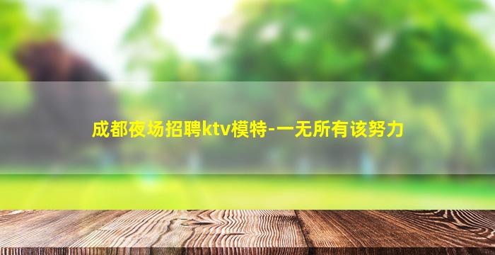 成都夜场招聘ktv模特-一无所有该努力